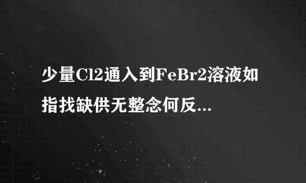 少量Cl2通入到FeBr2溶液如指找缺供无整念何反应？是先氧化Fe么