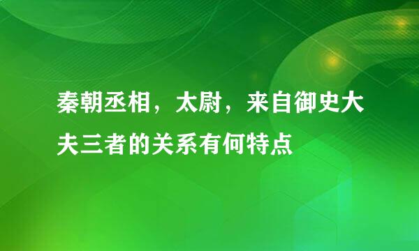 秦朝丞相，太尉，来自御史大夫三者的关系有何特点