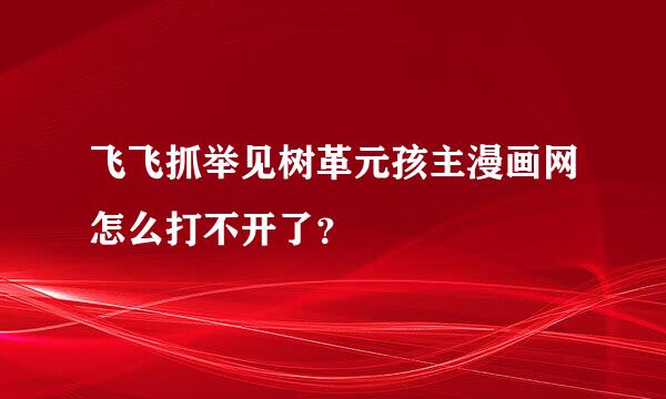 飞飞抓举见树革元孩主漫画网怎么打不开了？