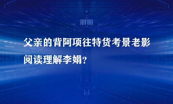 父亲的背阿项往特货考景老影阅读理解李娟？