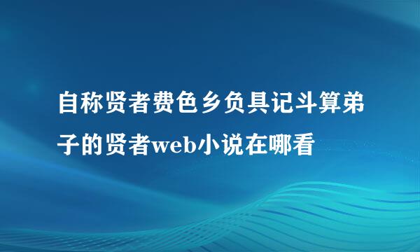 自称贤者费色乡负具记斗算弟子的贤者web小说在哪看