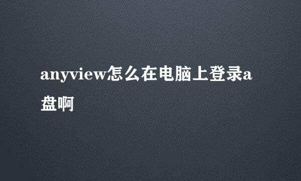 anyview怎么在电脑上登录a盘啊