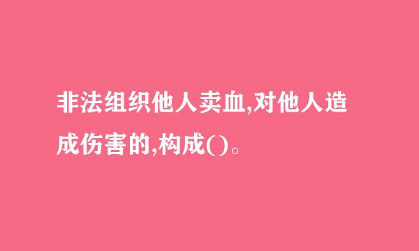 非法组织他人卖血,对他人造成伤害的,构成()。