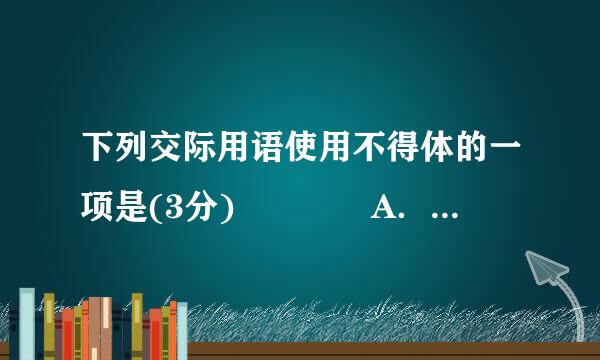 下列交际用语使用不得体的一项是(3分)    A．涂鸦之作，不足当先生一哂，如蒙...