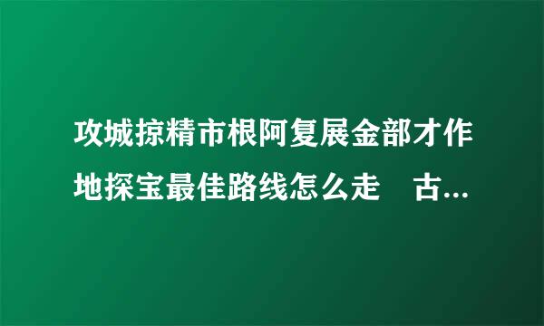 攻城掠精市根阿复展金部才作地探宝最佳路线怎么走 古接快规口沉参元福行低城探宝心得