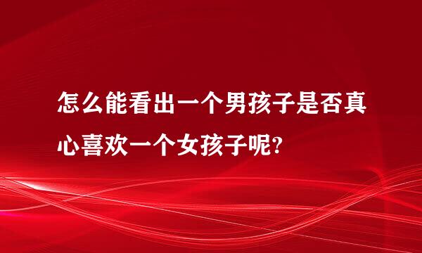 怎么能看出一个男孩子是否真心喜欢一个女孩子呢?