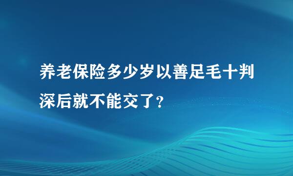 养老保险多少岁以善足毛十判深后就不能交了？