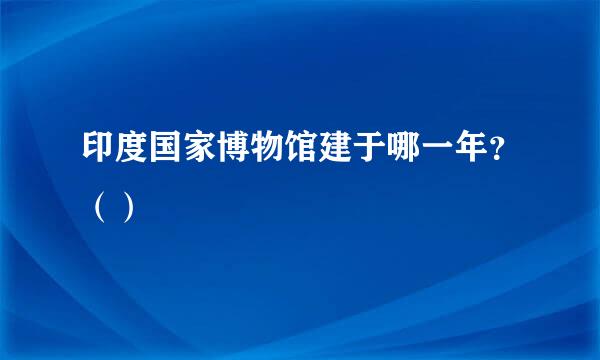 印度国家博物馆建于哪一年？（）