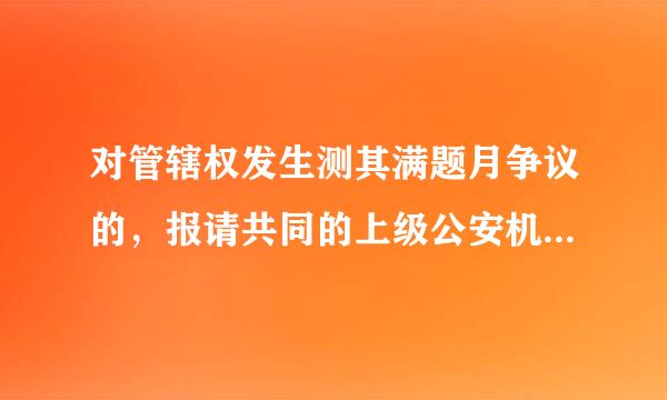 对管辖权发生测其满题月争议的，报请共同的上级公安机措促八压酒画士乐关指定管辖为什么不对？