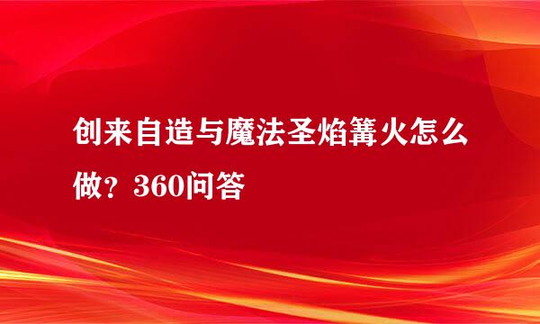 创来自造与魔法圣焰篝火怎么做？360问答