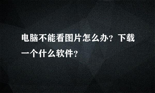 电脑不能看图片怎么办？下载一个什么软件？