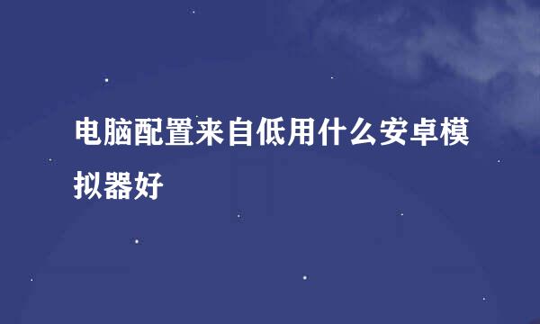 电脑配置来自低用什么安卓模拟器好