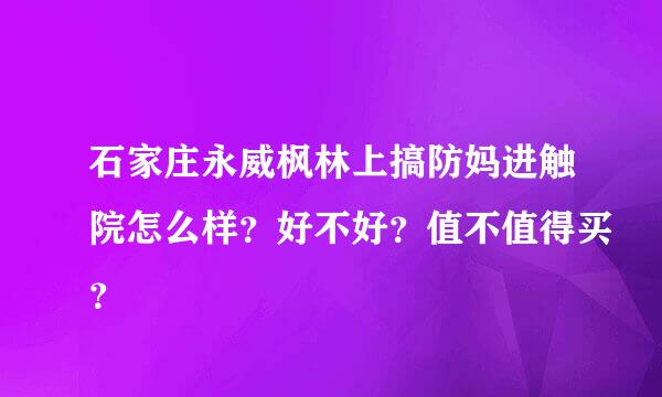 石家庄永威枫林上搞防妈进触院怎么样？好不好？值不值得买？