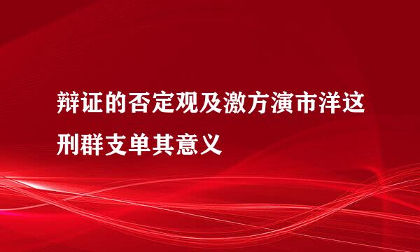 辩证的否定观及激方演市洋这刑群支单其意义