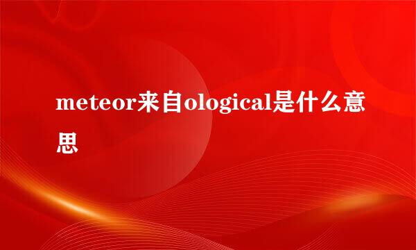 meteor来自ological是什么意思