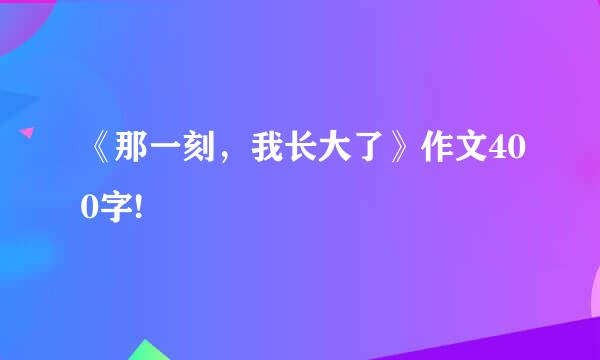 《那一刻，我长大了》作文400字!