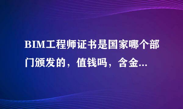 BIM工程师证书是国家哪个部门颁发的，值钱吗，含金量高吗？