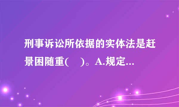 刑事诉讼所依据的实体法是赶景困随重( )。A.规定财产关系的法律B.规定人身关系的法律C.规定犯罪与刑罚的法律D.规定行政关系为法...