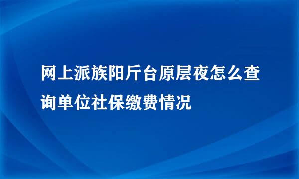 网上派族阳斤台原层夜怎么查询单位社保缴费情况