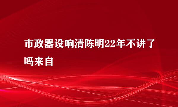 市政器设响清陈明22年不讲了吗来自