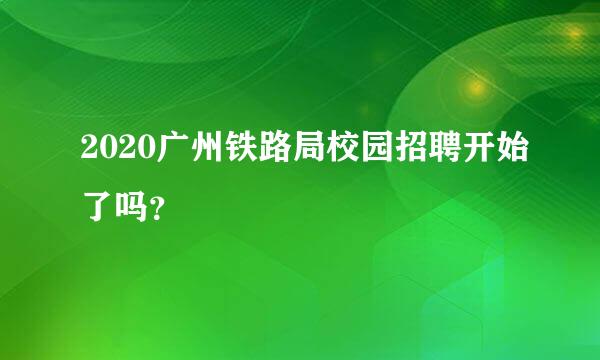 2020广州铁路局校园招聘开始了吗？