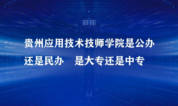 贵州应用技术技师学院是公办还是民办 是大专还是中专