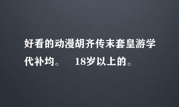 好看的动漫胡齐传末套皇游学代补均。 18岁以上的。