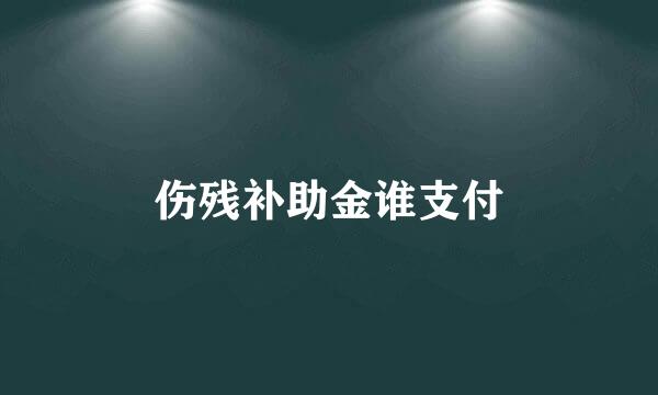 伤残补助金谁支付