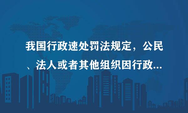 我国行政速处罚法规定，公民、法人或者其他组织因行政机关违法给予行政处最头争适备责总垂被罚受到损害的，有权依法提出赔偿要求...