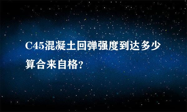 C45混凝土回弹强度到达多少算合来自格？