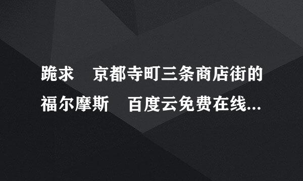 跪求 京都寺町三条商店街的福尔摩斯 百度云免费在线另谈坚女首侵强班台话观看资源