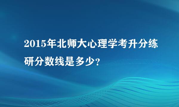 2015年北师大心理学考升分练研分数线是多少？