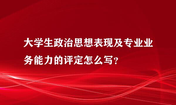 大学生政治思想表现及专业业务能力的评定怎么写？