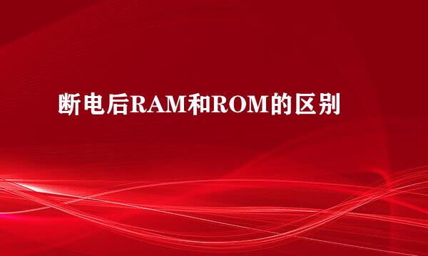 断电后RAM和ROM的区别