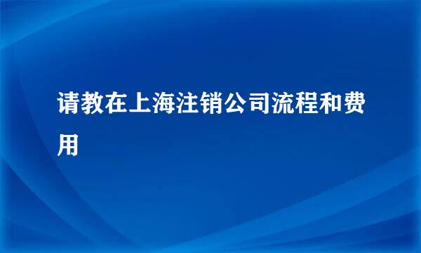 请教在上海注销公司流程和费用