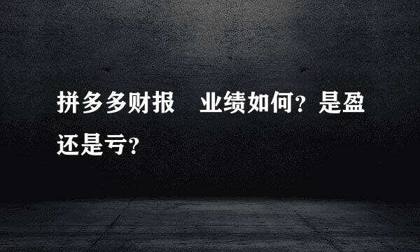 拼多多财报 业绩如何？是盈还是亏？