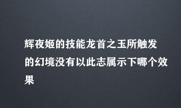 辉夜姬的技能龙首之玉所触发的幻境没有以此志属示下哪个效果