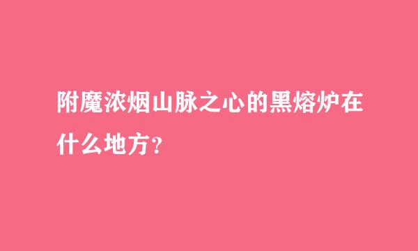 附魔浓烟山脉之心的黑熔炉在什么地方？