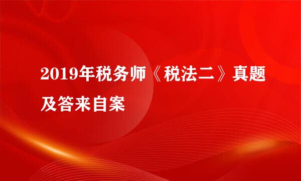 2019年税务师《税法二》真题及答来自案