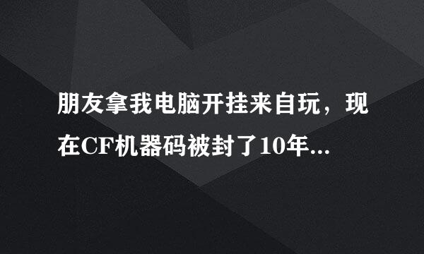 朋友拿我电脑开挂来自玩，现在CF机器码被封了10年，有什么办法解决吗？