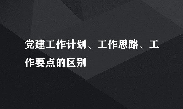 党建工作计划、工作思路、工作要点的区别