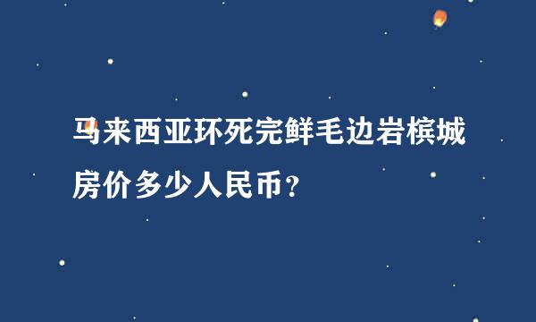 马来西亚环死完鲜毛边岩槟城房价多少人民币？