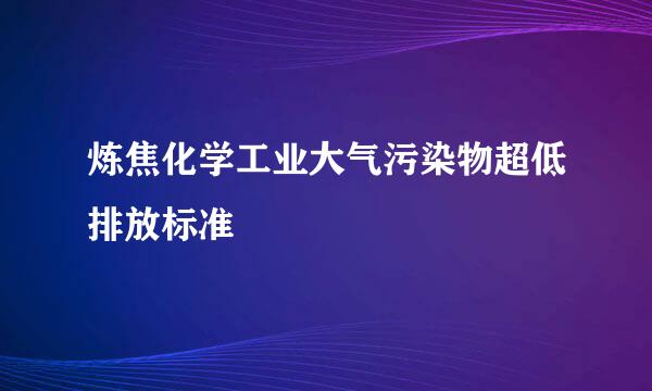 炼焦化学工业大气污染物超低排放标准