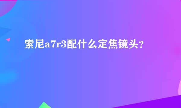 索尼a7r3配什么定焦镜头？