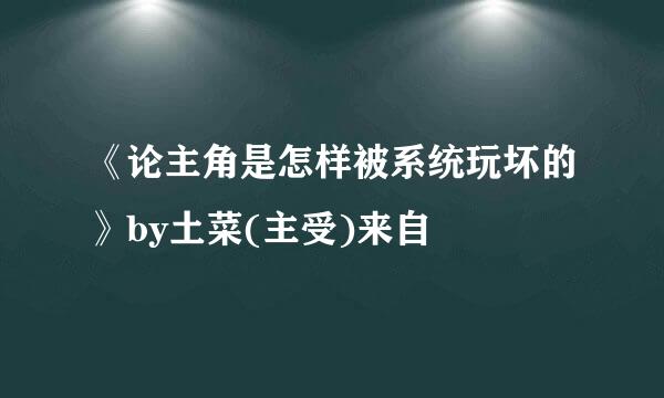 《论主角是怎样被系统玩坏的》by土菜(主受)来自