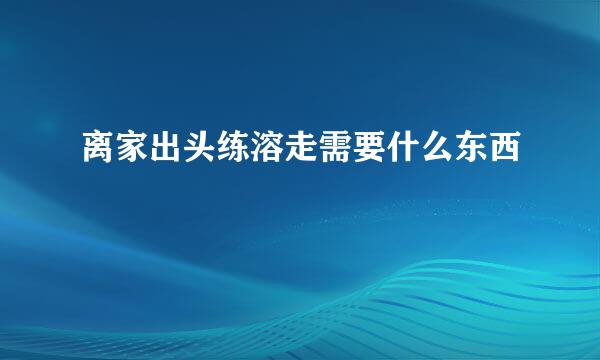 离家出头练溶走需要什么东西