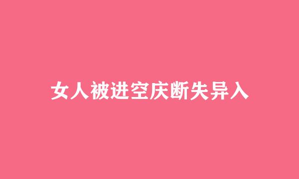 女人被进空庆断失异入