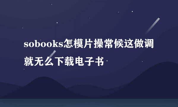 sobooks怎模片操常候这做调就无么下载电子书