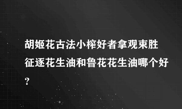 胡姬花古法小榨好者拿观束胜征逐花生油和鲁花花生油哪个好？