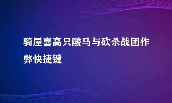 骑屋喜高只酸马与砍杀战团作弊快捷键